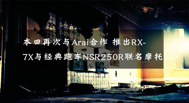 本田再次与Arai合作 推出RX-7X与经典跑车NSR250R联名摩托车头盔