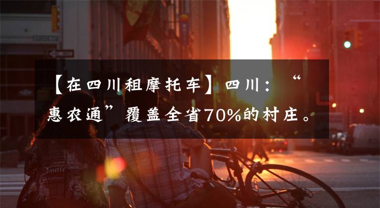【在四川租摩托车】四川：“惠农通”覆盖全省70%的村庄。文章配图