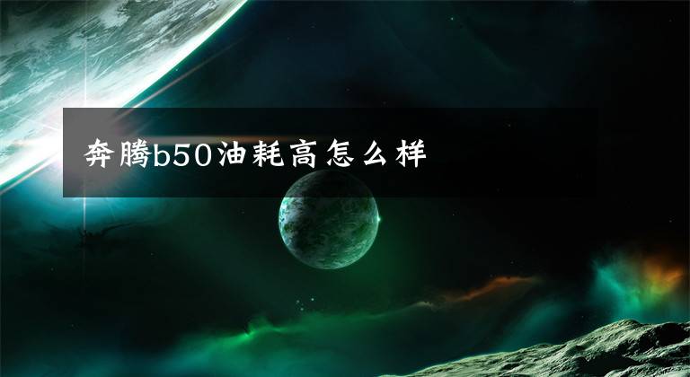 奔腾b50油耗高怎么样