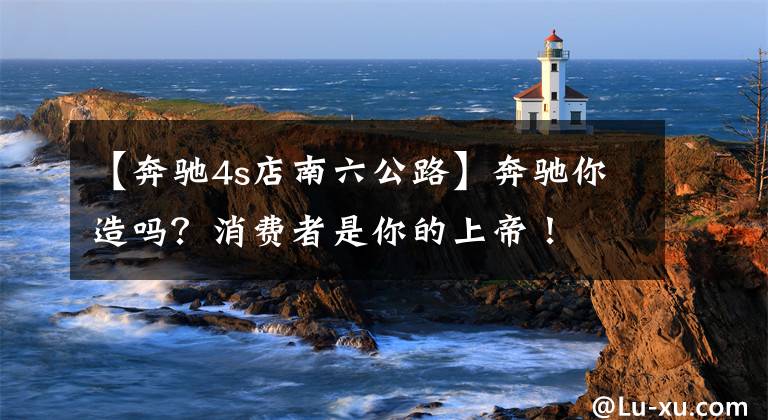 【奔驰4s店南六公路】奔驰你造吗？消费者是你的上帝！文章配图