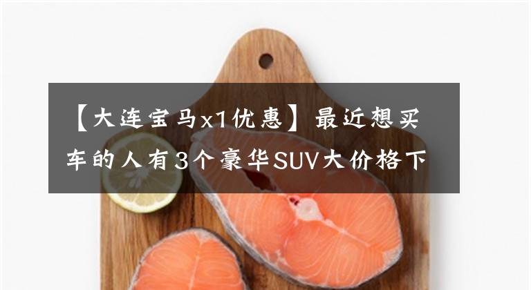 【大连宝马x1优惠】最近想买车的人有3个豪华SUV大价格下调，宝马X1最高折扣10万韩元