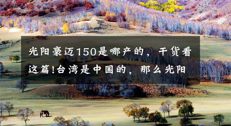 光阳豪迈150是哪产的，干货看这篇!台湾是中国的，那么光阳AnyLike150就是国产最好的踏板车，没毛病文章配图