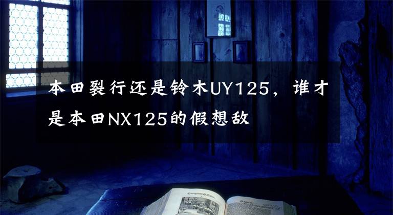本田裂行还是铃木UY125，谁才是本田NX125的假想敌文章配图