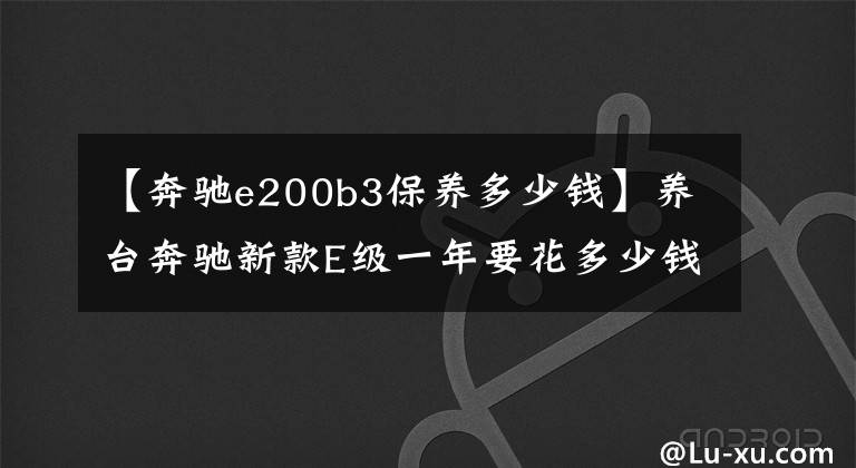 【奔驰e200b3保养多少钱】养台奔驰新款E级一年要花多少钱？小号撩车帮你算笔账