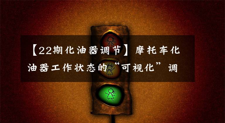 【22期化油器调节】摩托车化油器工作状态的“可视化”调节遵循详细的程序文章配图