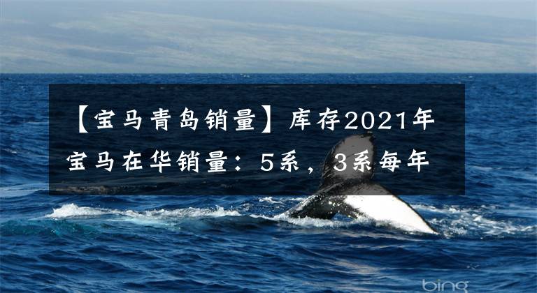 【宝马青岛销量】库存2021年宝马在华销量：5系，3系每年销量超过17万辆，国民仍然太富有文章配图