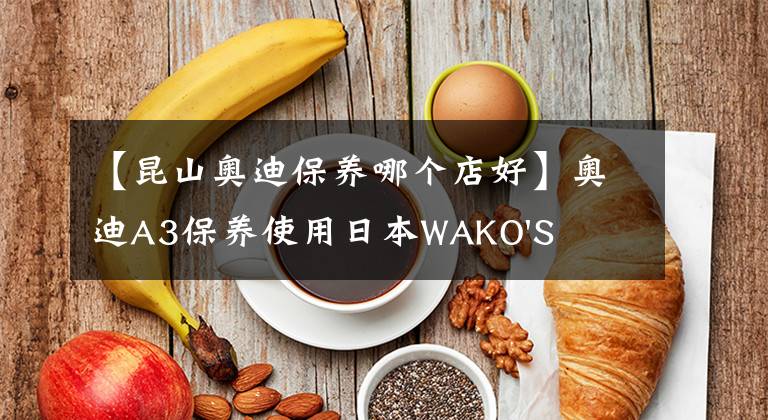 【昆山奥迪保养哪个店好】奥迪A3保养使用日本WAKO'S机油、燃油添加剂