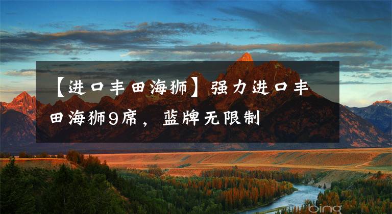 【进口丰田海狮】强力进口丰田海狮9席，蓝牌无限制文章配图