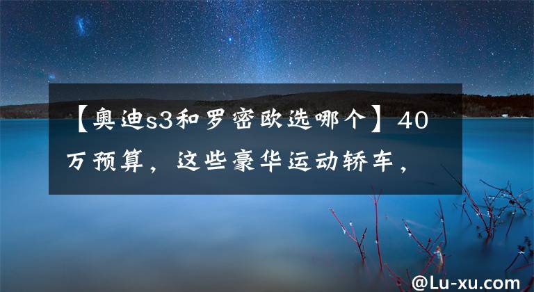 【奥迪s3和罗密欧选哪个】40万预算，这些豪华运动轿车，素车就已经很炸