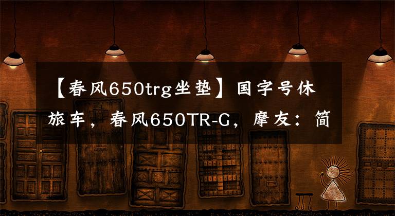 【春风650trg坐垫】国字号休旅车，春风650TR-G，摩友：简直就是行走的大沙发