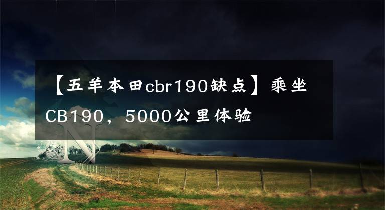 【五羊本田cbr190缺点】乘坐CB190，5000公里体验文章配图