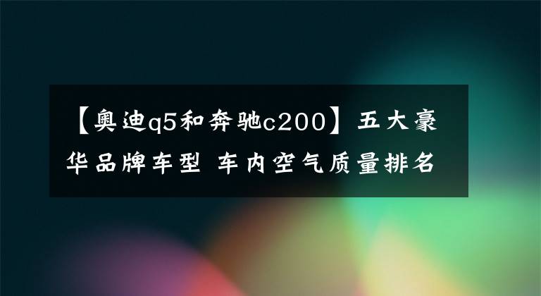 【奥迪q5和奔驰c200】五大豪华品牌车型 车内空气质量排名PK文章配图