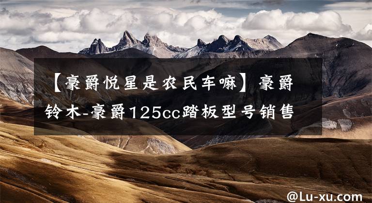 【豪爵悦星是农民车嘛】豪爵铃木-豪爵125cc踏板型号销售价目表文章配图