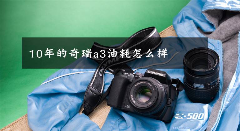 10年的奇瑞a3油耗怎么样文章配图