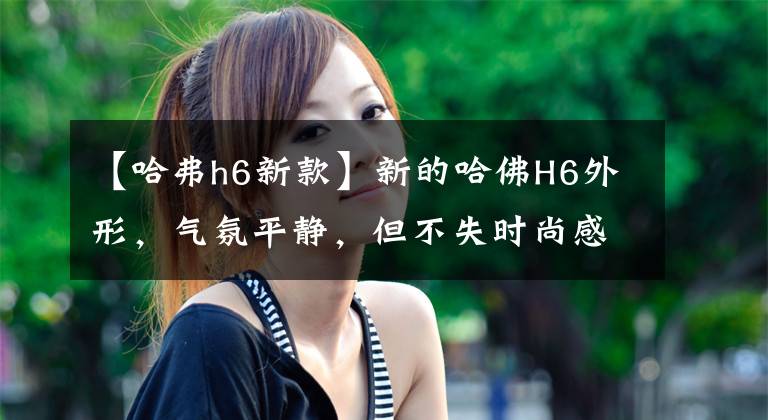 【哈弗h6新款】新的哈佛H6外形，气氛平静，但不失时尚感。