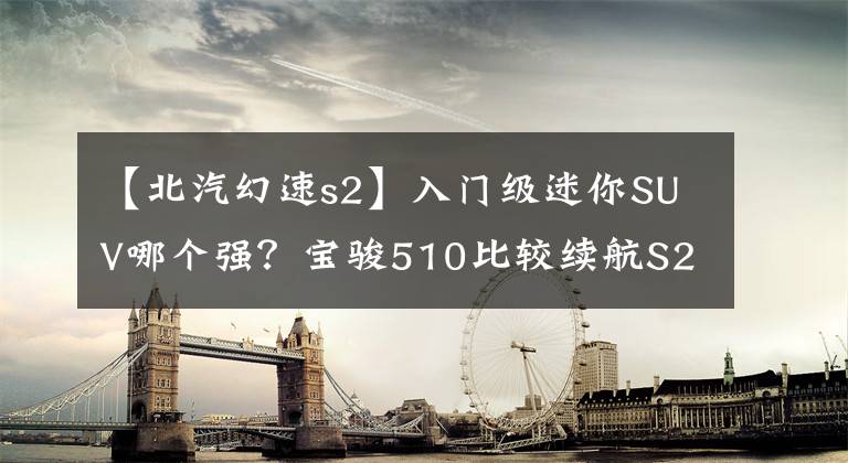 【北汽幻速s2】入门级迷你SUV哪个强？宝骏510比较续航S2文章配图