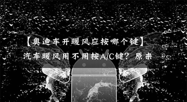 【奥迪车开暖风应按哪个键】汽车暖风用不用按A/C键？原来以前都错了！