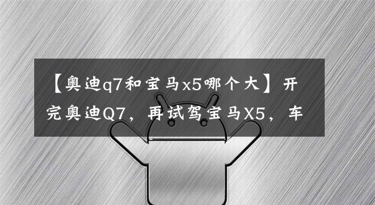 【奥迪q7和宝马x5哪个大】开完奥迪Q7，再试驾宝马X5，车主：对比后才发现两款车的差距