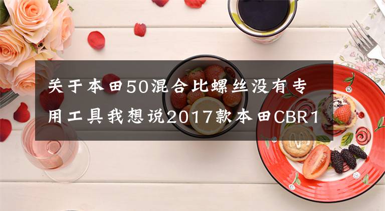 关于本田50混合比螺丝没有专用工具我想说2017款本田CBR1000RR试驾体验