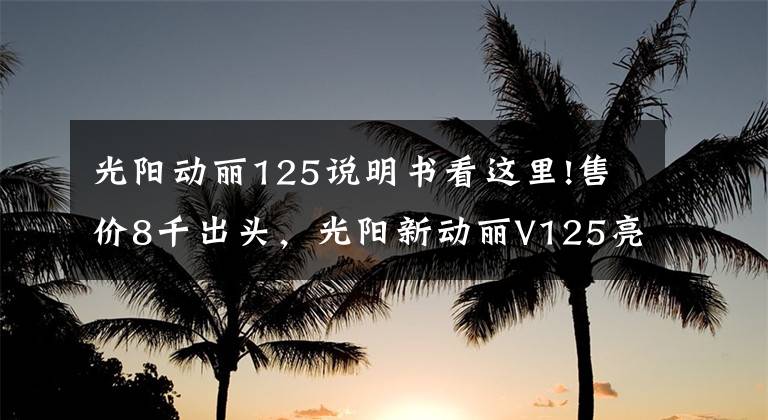 光阳动丽125说明书看这里!售价8千出头，光阳新动丽V125亮相：外观酷似未来战士，颜值犀利