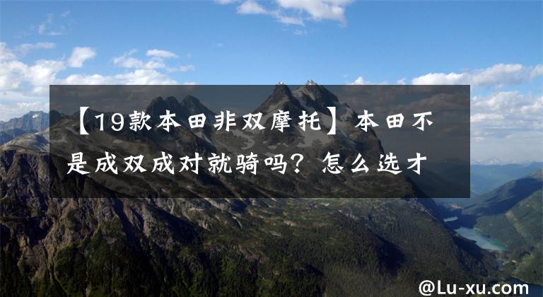 【19款本田非双摩托】本田不是成双成对就骑吗？怎么选才能不买错呢？