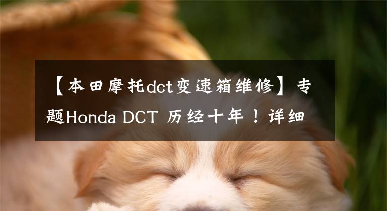 【本田摩托dct变速箱维修】专题Honda DCT 历经十年！详细了解DCT工作原理>>>