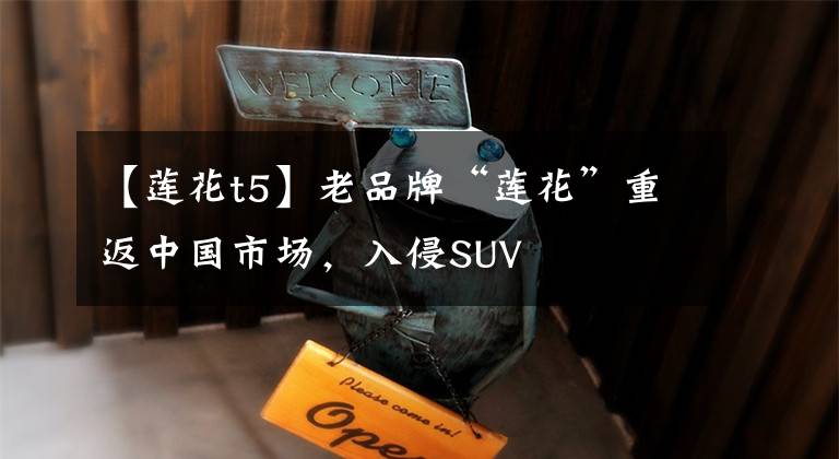 【莲花t5】老品牌“莲花”重返中国市场，入侵SUV
