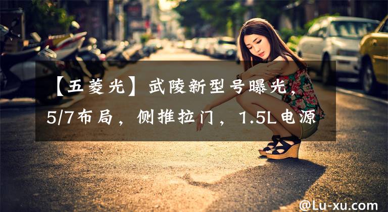 【五菱光】武陵新型号曝光，5/7布局，侧推拉门，1.5L电源安装。文章配图