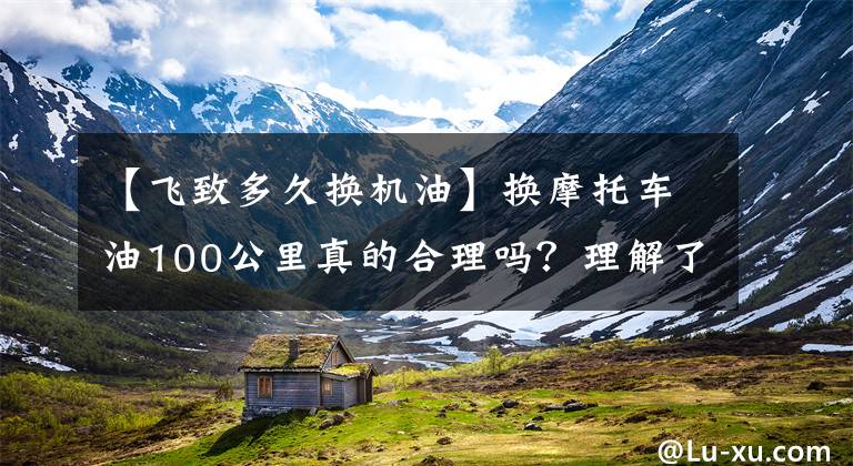 【飞致多久换机油】换摩托车油100公里真的合理吗？理解了这几点，你也是老司机了。文章配图