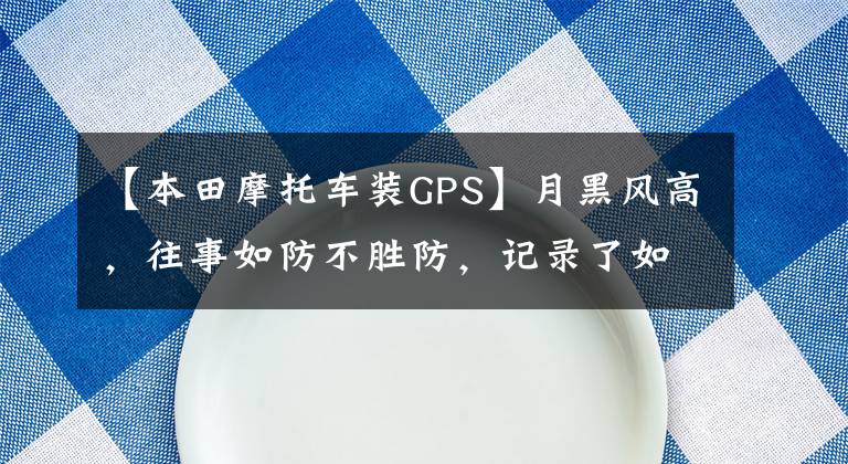 【本田摩托车装GPS】月黑风高，往事如防不胜防，记录了如何在踏板摩托车上安装卫星位置。