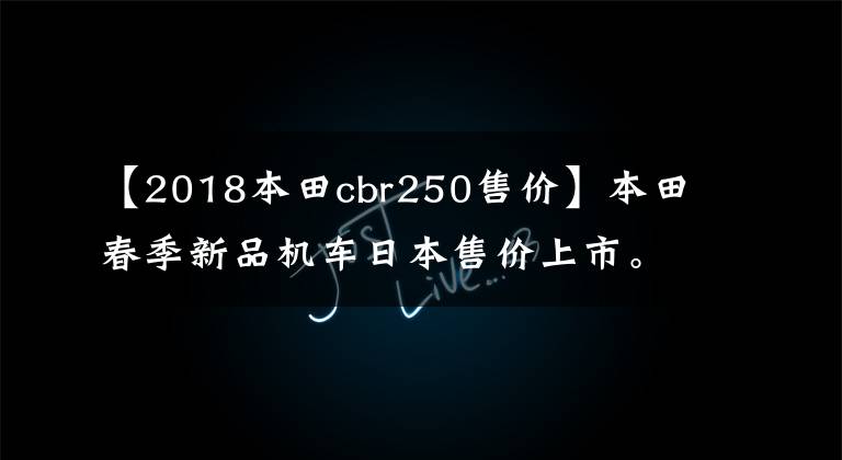 【2018本田cbr250售价】本田春季新品机车日本售价上市。加上关税，可能会怀疑人生