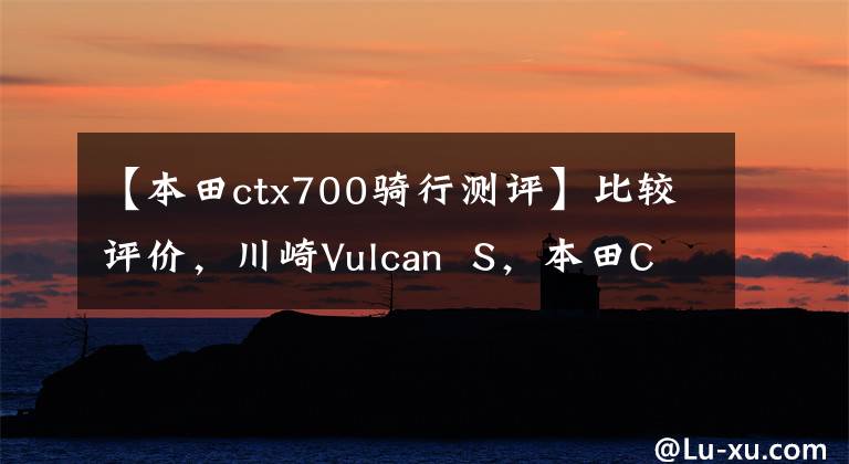 【本田ctx700骑行测评】比较评价，川崎Vulcan  S，本田CTX700N