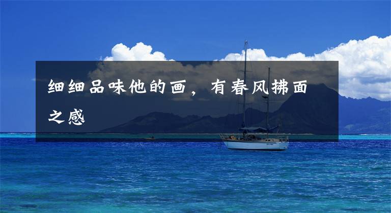 细细品味他的画，有春风拂面之感文章配图