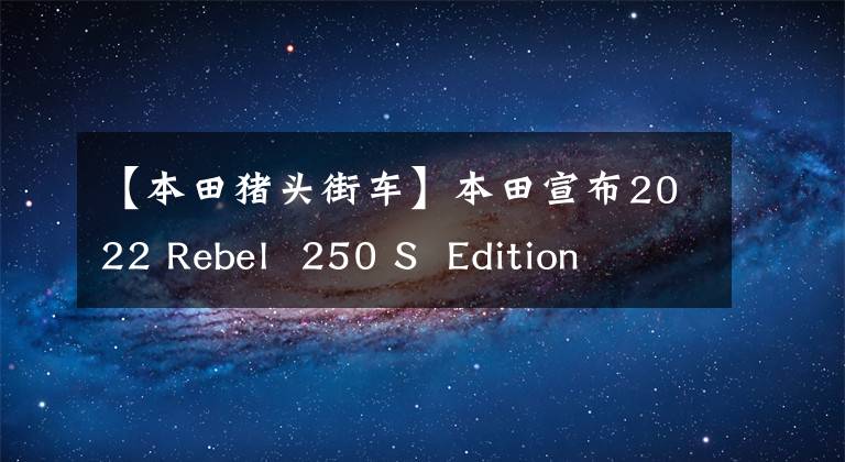 【本田猪头街车】本田宣布2022 Rebel  250 S  Edition文章配图