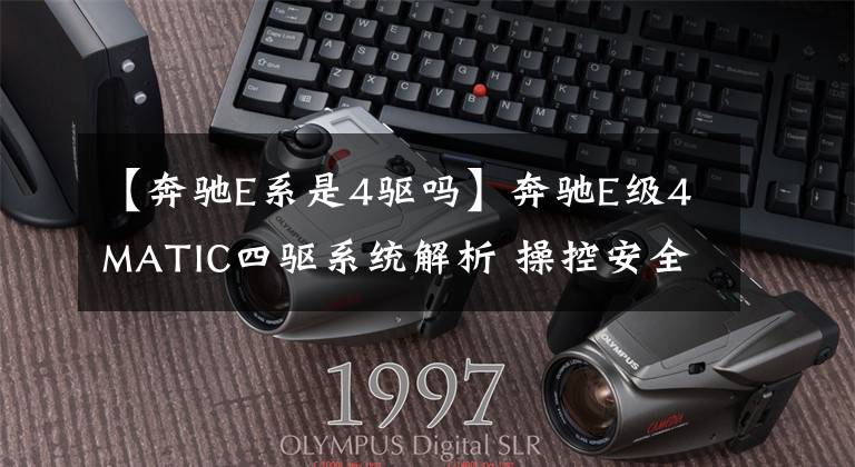 【奔驰E系是4驱吗】奔驰E级4MATIC四驱系统解析 操控安全兼具文章配图