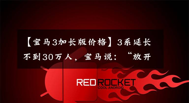 【宝马3加长版价格】3系延长不到30万人，宝马说：“放开奔驰！”大喊。到我这里来！