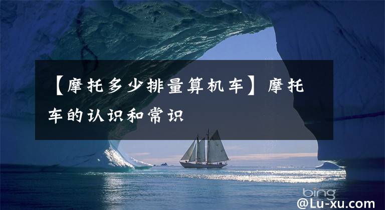 【摩托多少排量算机车】摩托车的认识和常识文章配图