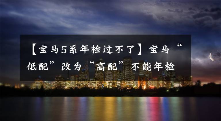 【宝马5系年检过不了】宝马“低配”改为“高配”不能年检，汽车公司赔偿车主19万韩元文章配图