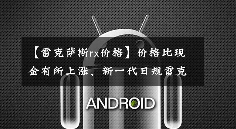 【雷克萨斯rx价格】价格比现金有所上涨，新一代日规雷克萨斯RX公布了售价。文章配图