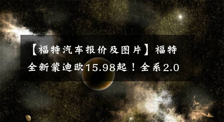【福特汽车报价及图片】福特全新蒙迪欧15.98起！全系2.0T+8AT，还看雅阁、凯美瑞？文章配图