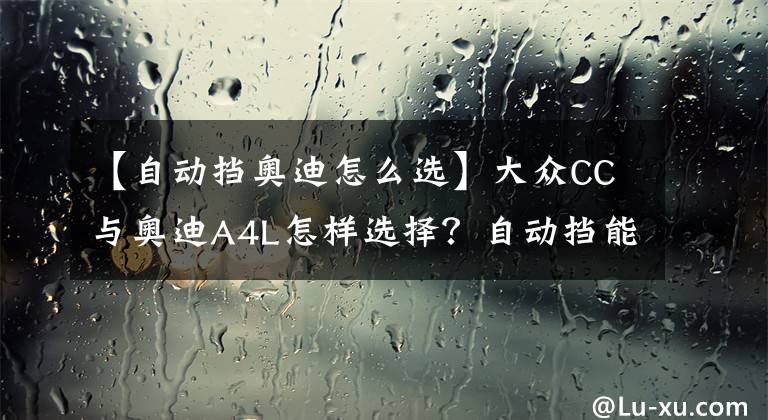 【自动挡奥迪怎么选】大众CC与奥迪A4L怎样选择？自动挡能不能双脚开车？