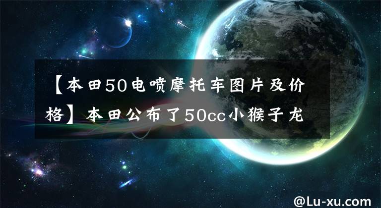 【本田50电喷摩托车图片及价格】本田公布了50cc小猴子龙珠全球限量版，限量100台，售价2.78万韩元