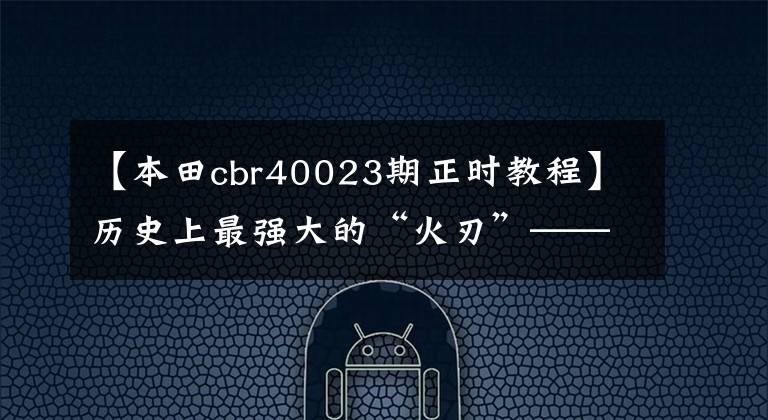 【本田cbr40023期正时教程】历史上最强大的“火刃”——2017本田CBR1000RR综合评价