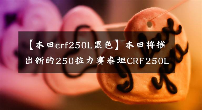 【本田crf250L黑色】本田将推出新的250拉力赛泰坦CRF250L/Rally