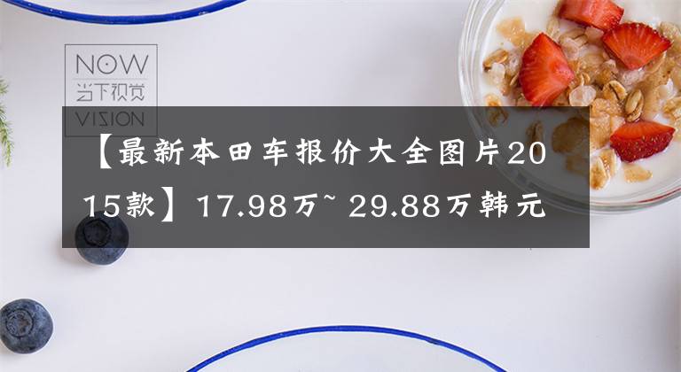 【最新本田车报价大全图片2015款】17.98万~ 29.88万韩元2015万个雅阁正式上市