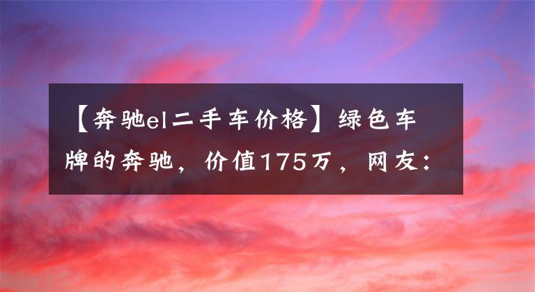 【奔驰el二手车价格】绿色车牌的奔驰，价值175万，网友：我总感觉这奔驰不正宗