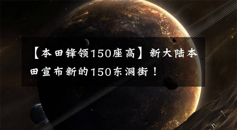 【本田锋领150座高】新大陆本田宣布新的150东洞街！文章配图