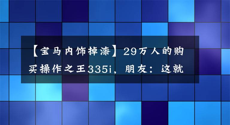 【宝马内饰掉漆】29万人的购买操作之王335i，朋友：这就是我想要的宝马！