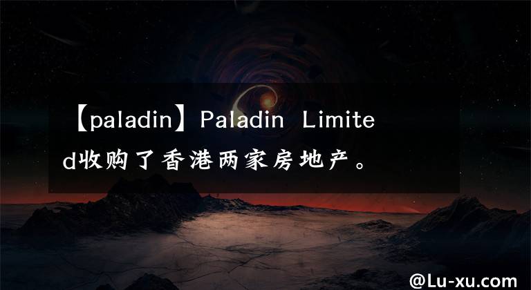 【paladin】Paladin Limited收购了香港两家房地产。