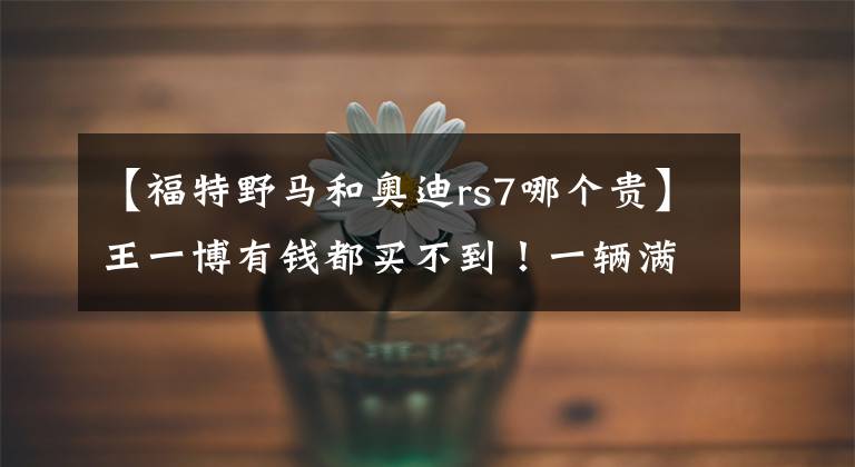 【福特野马和奥迪rs7哪个贵】王一博有钱都买不到！一辆满配的奥迪RS7，落地要花多少钱？